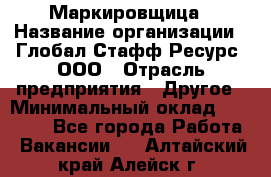 Маркировщица › Название организации ­ Глобал Стафф Ресурс, ООО › Отрасль предприятия ­ Другое › Минимальный оклад ­ 25 000 - Все города Работа » Вакансии   . Алтайский край,Алейск г.